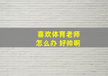 喜欢体育老师怎么办 好帅啊